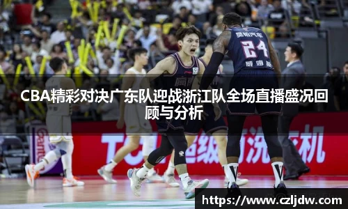 CBA精彩对决广东队迎战浙江队全场直播盛况回顾与分析